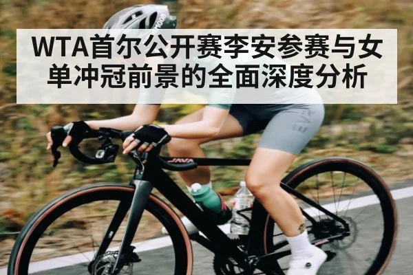 WTA首尔公开赛李安参赛与女单冲冠前景的全面深度分析