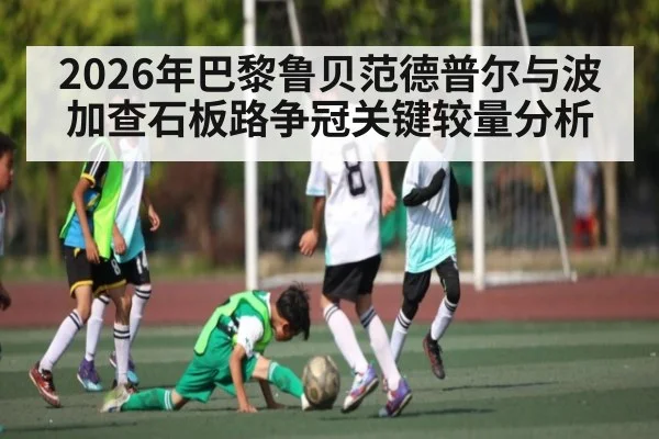 2026年巴黎鲁贝范德普尔与波加查石板路争冠关键较量分析