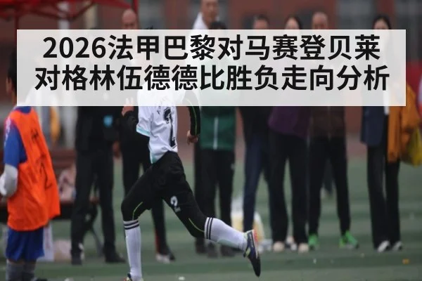 2026法甲巴黎对马赛登贝莱对格林伍德德比胜负走向分析