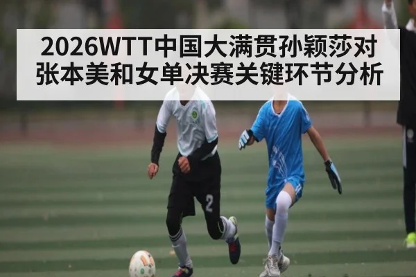 2026WTT中国大满贯孙颖莎对张本美和女单决赛关键环节分析