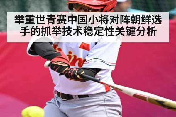 举重世青赛中国小将对阵朝鲜选手的抓举技术稳定性关键分析